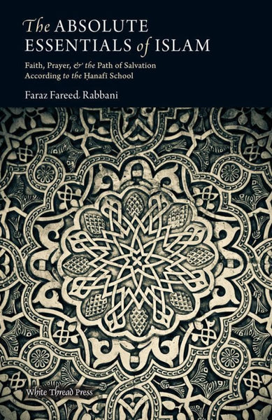 The Absolute Essentials Of Islam: Faith Prayer And The Path Of Salvation According To The Hanafi School - Islamic Books - White Thread Press